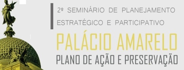 16 de Maio: 2º Seminário de Planejamento Estratégico Participativo do Plano de Ação e Preservação do Palácio Amarelo